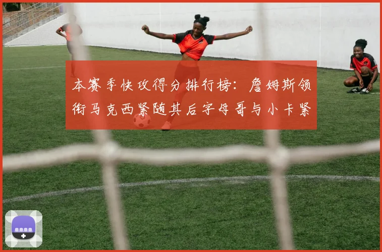 本赛季快攻得分排行榜：詹姆斯领衔马克西紧随其后字母哥与小卡紧追不舍
