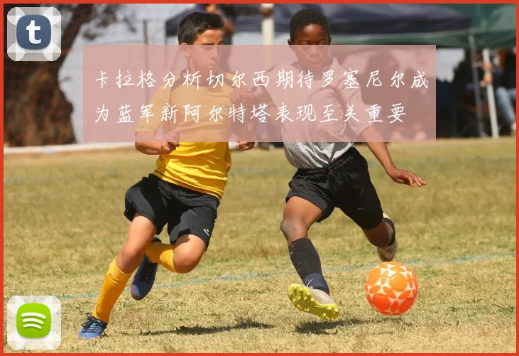 卡拉格分析切尔西期待罗塞尼尔成为蓝军新阿尔特塔表现至关重要