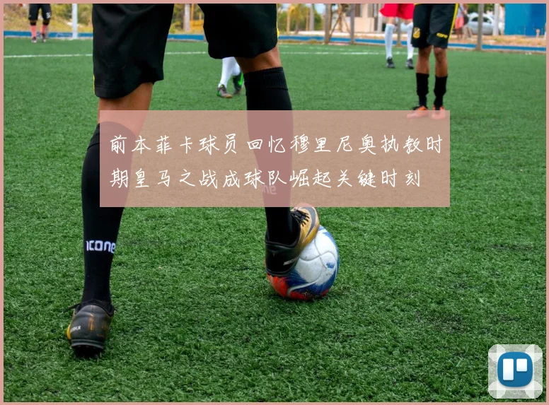 前本菲卡球员回忆穆里尼奥执教时期皇马之战成球队崛起关键时刻