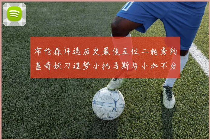 布伦森评选历史最佳五位二轮秀约基奇妖刀追梦小托马斯与小加不分先后