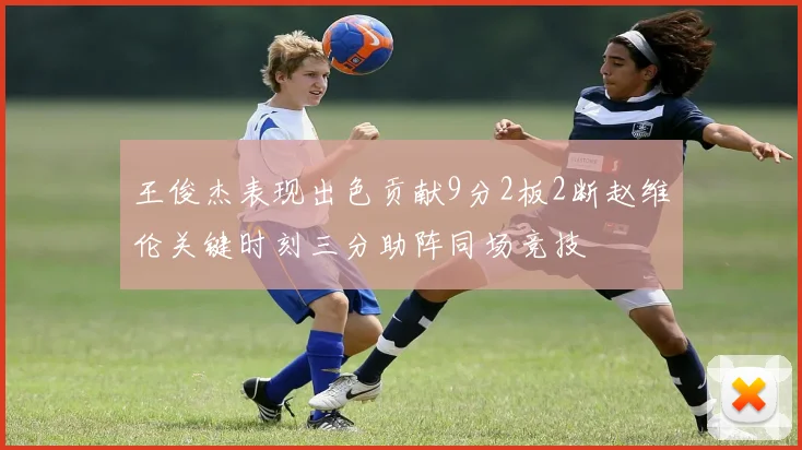 王俊杰表现出色贡献9分2板2断赵维伦关键时刻三分助阵同场竞技