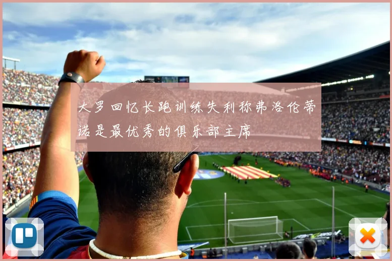 大罗回忆长跑训练失利称弗洛伦蒂诺是最优秀的俱乐部主席