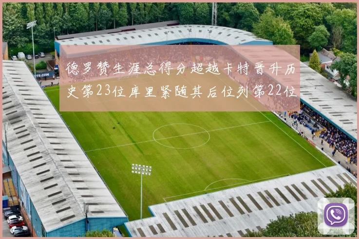 德罗赞生涯总得分超越卡特晋升历史第23位库里紧随其后位列第22位