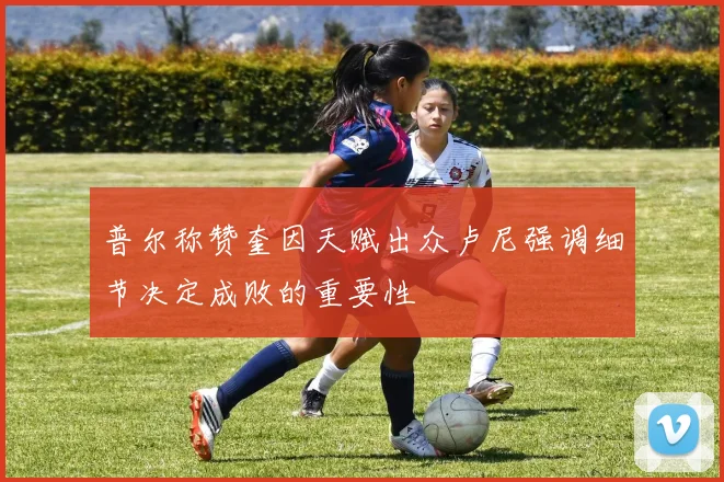 普尔称赞奎因天赋出众卢尼强调细节决定成败的重要性