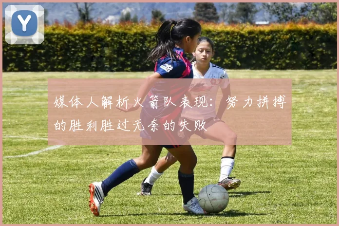 媒体人解析火箭队表现：努力拼搏的胜利胜过无奈的失败