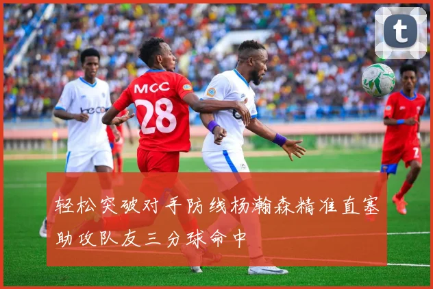 轻松突破对手防线杨瀚森精准直塞助攻队友三分球命中