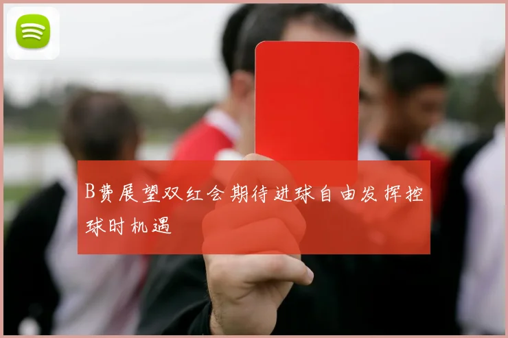 B费展望双红会期待进球自由发挥控球时机遇