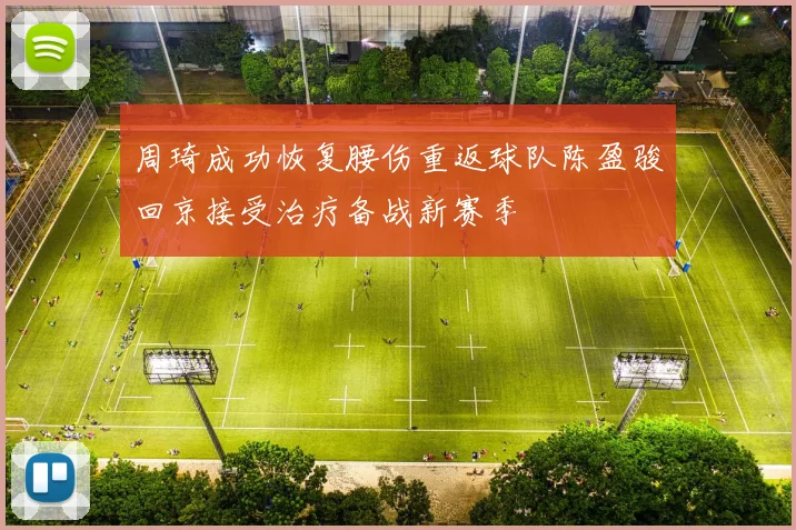 周琦成功恢复腰伤重返球队陈盈骏回京接受治疗备战新赛季