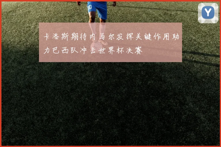卡洛斯期待内马尔发挥关键作用助力巴西队冲击世界杯决赛
