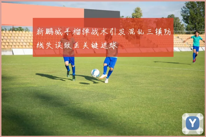新鹏城手榴弹战术引发混乱三镇防线失误致丢关键进球