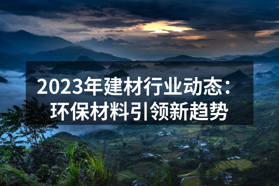 2023年建材行业动态：环保材料引领新趋势